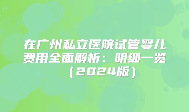 在广州私立医院试管婴儿费用全面解析:明细一览(2024版)