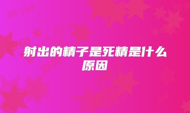 射出的精子是死精是什么原因