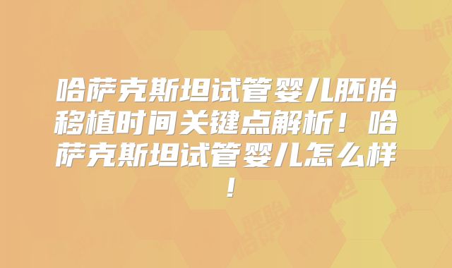 哈萨克斯坦试管婴儿胚胎移植时间关键点解析！哈萨克斯坦试管婴儿怎么样！