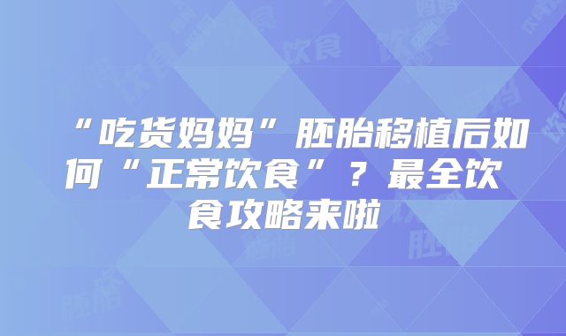 “吃货妈妈”胚胎移植后如何“正常饮食”?最全饮食攻略来啦