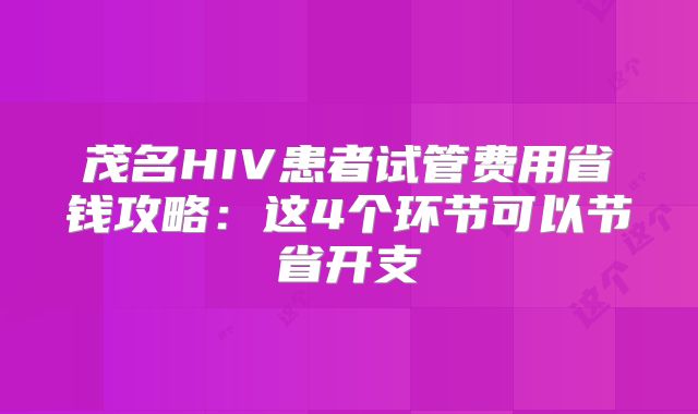 茂名HIV患者试管费用省钱攻略：这4个环节可以节省开支