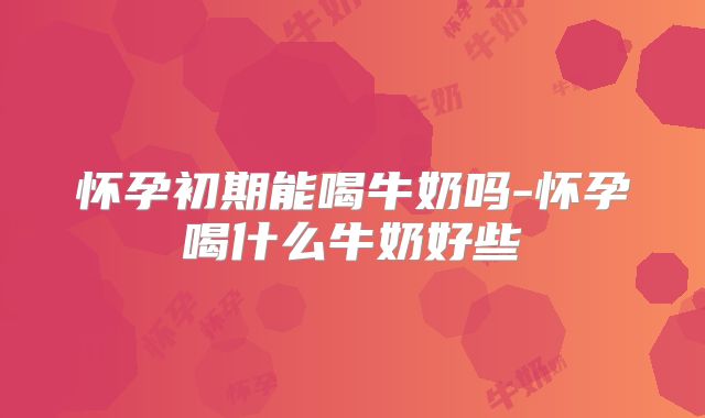 怀孕初期能喝牛奶吗-怀孕喝什么牛奶好些