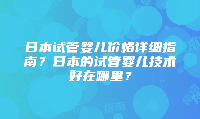 日本试管婴儿价格详细指南?日本的试管婴儿技术好在哪里?