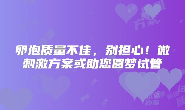 卵泡质量不佳,别担心!微刺激方案或助您圆梦试管