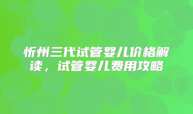 忻州三代试管婴儿价格解读，试管婴儿费用攻略