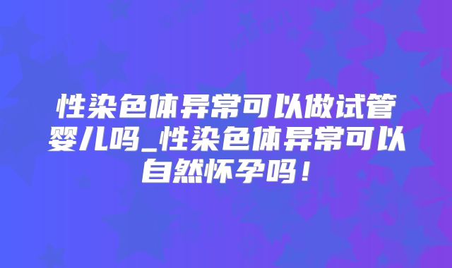 性染色体异常可以做试管婴儿吗_性染色体异常可以自然怀孕吗！