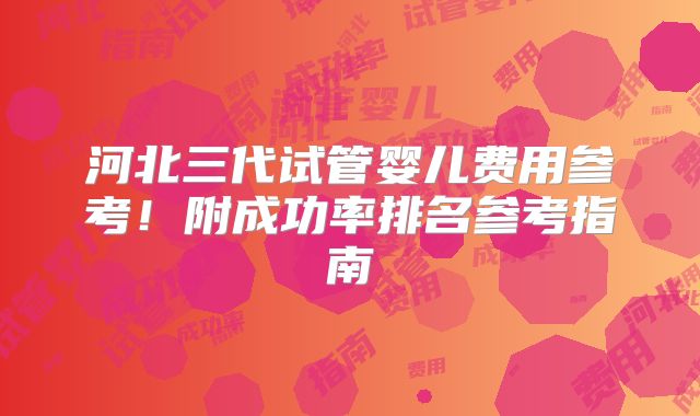 河北三代试管婴儿费用参考!附成功率排名参考指南