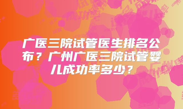 广医三院试管医生排名公布？广州广医三院试管婴儿成功率多少？