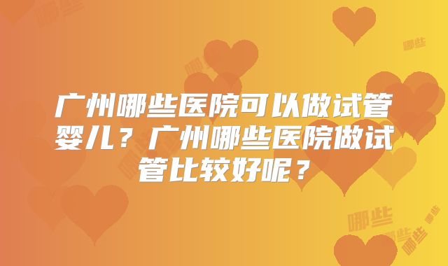 广州哪些医院可以做试管婴儿？广州哪些医院做试管比较好呢？