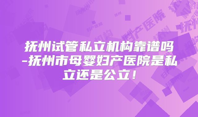抚州试管私立机构靠谱吗-抚州市母婴妇产医院是私立还是公立!
