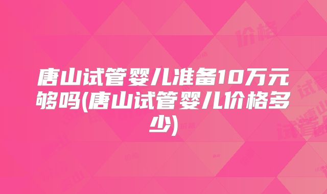 唐山试管婴儿准备10万元够吗(唐山试管婴儿价格多少)