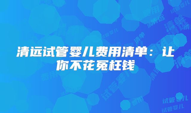 清远试管婴儿费用清单：让你不花冤枉钱