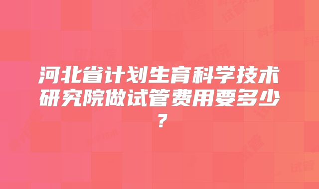 河北省计划生育科学技术研究院做试管费用要多少？