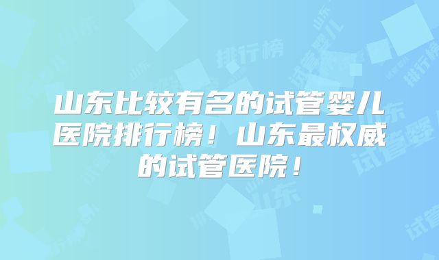 山东比较有名的试管婴儿医院排行榜!山东最权威的试管医院!