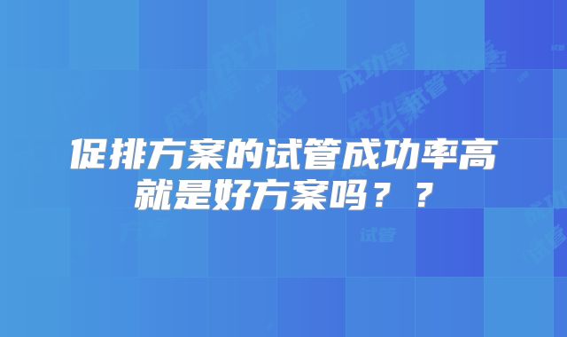 促排方案的试管成功率高就是好方案吗？？
