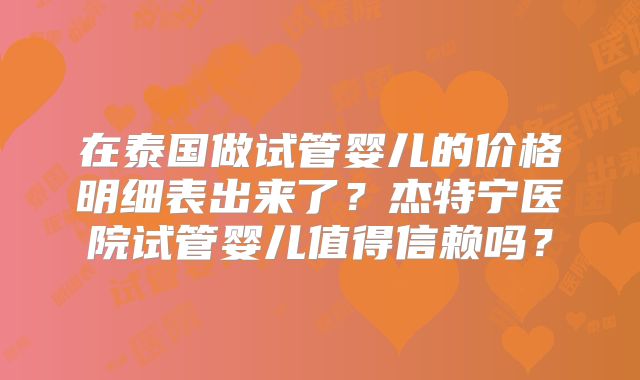 在泰国做试管婴儿的价格明细表出来了？杰特宁医院试管婴儿值得信赖吗？