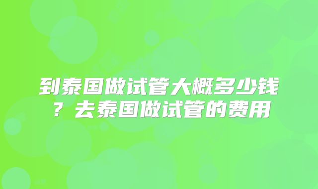 到泰国做试管大概多少钱？去泰国做试管的费用