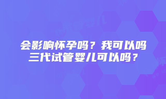 会影响怀孕吗?我可以吗三代试管婴儿可以吗?