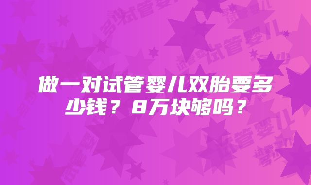 做一对试管婴儿双胎要多少钱?8万块够吗?