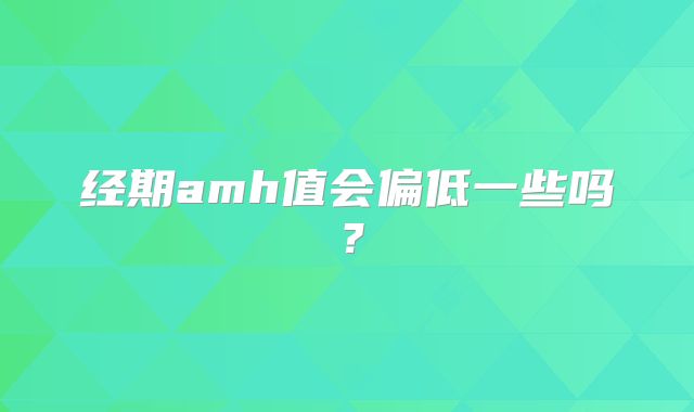 经期amh值会偏低一些吗？