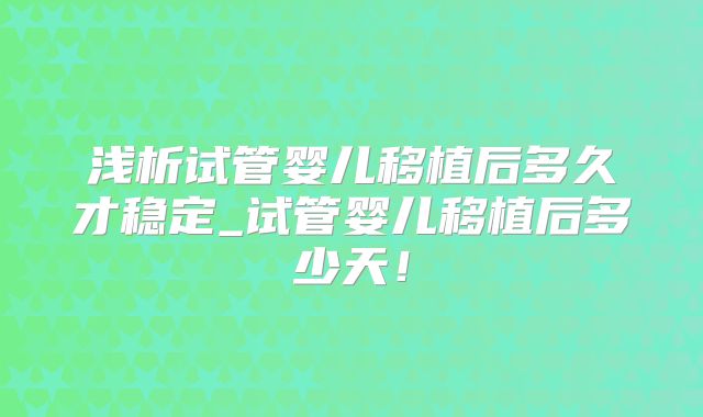 浅析试管婴儿移植后多久才稳定_试管婴儿移植后多少天！