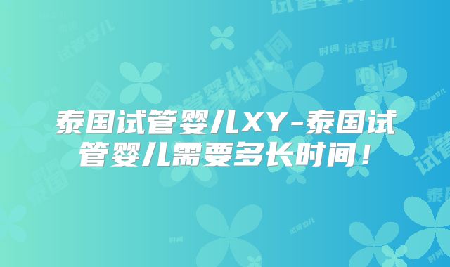 泰国试管婴儿XY-泰国试管婴儿需要多长时间!
