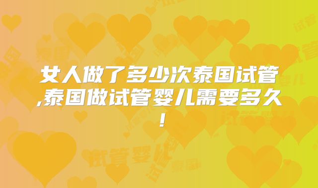 女人做了多少次泰国试管,泰国做试管婴儿需要多久！