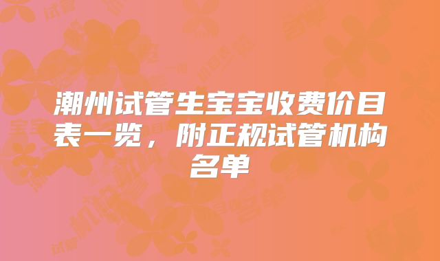 潮州试管生宝宝收费价目表一览，附正规试管机构名单