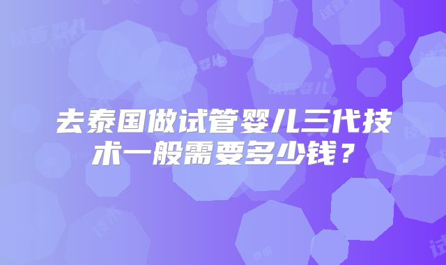 去泰国做试管婴儿三代技术一般需要多少钱?