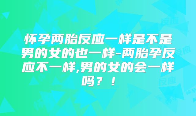怀孕两胎反应一样是不是男的女的也一样-两胎孕反应不一样,男的女的会一样吗?!