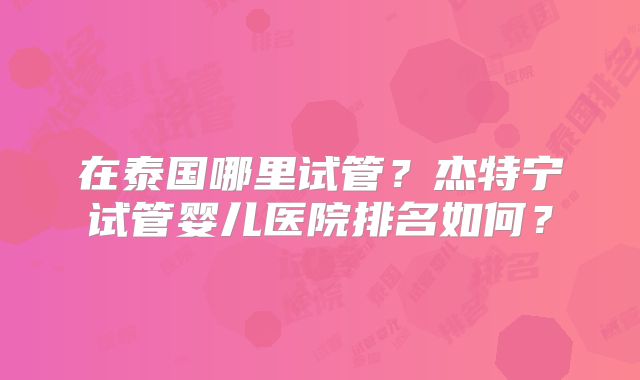 在泰国哪里试管？杰特宁试管婴儿医院排名如何？