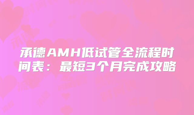 承德AMH低试管全流程时间表:最短3个月完成攻略