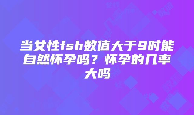 当女性fsh数值大于9时能自然怀孕吗?怀孕的几率大吗