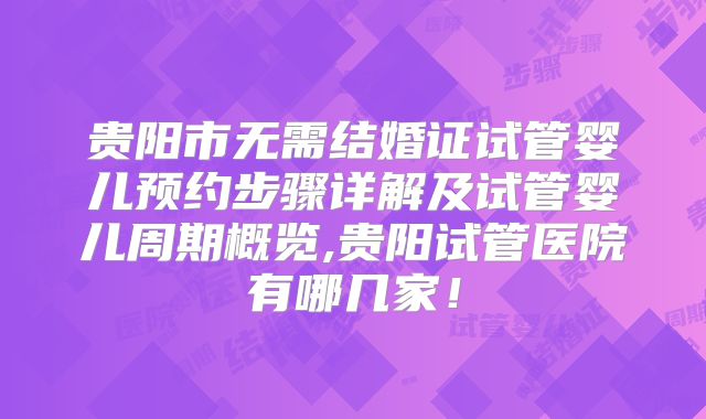 贵阳市无需结婚证试管婴儿预约步骤详解及试管婴儿周期概览,贵阳试管医院有哪几家！