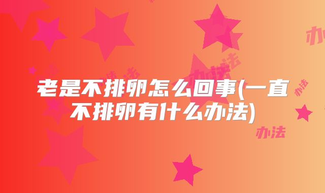 老是不排卵怎么回事(一直不排卵有什么办法)