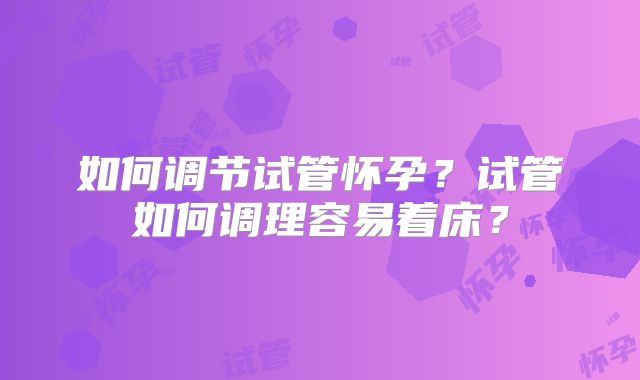 如何调节试管怀孕？试管如何调理容易着床？