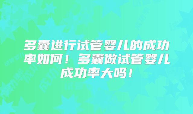 多囊进行试管婴儿的成功率如何！多囊做试管婴儿成功率大吗！