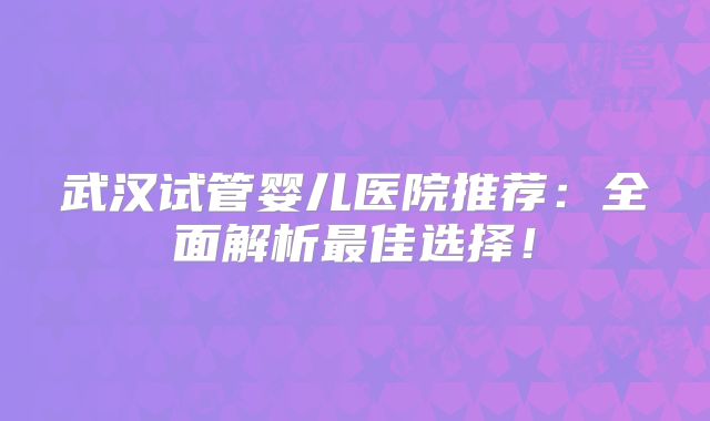 武汉试管婴儿医院推荐：全面解析最佳选择！