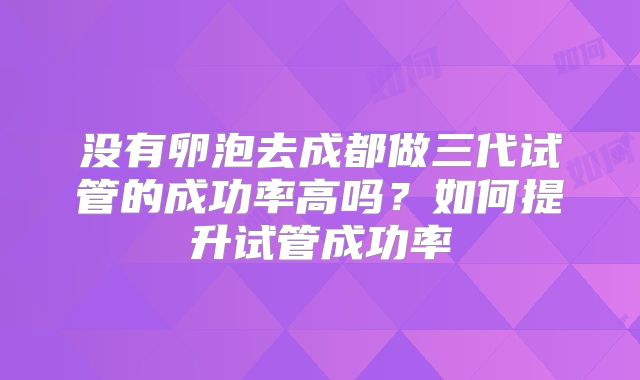 没有卵泡去成都做三代试管的成功率高吗？如何提升试管成功率