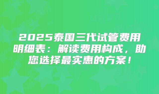 2025泰国三代试管费用明细表:解读费用构成,助您选择最实惠的方案!