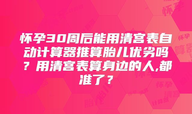 怀孕30周后能用清宫表自动计算器推算胎儿优劣吗？用清宫表算身边的人,都准了？