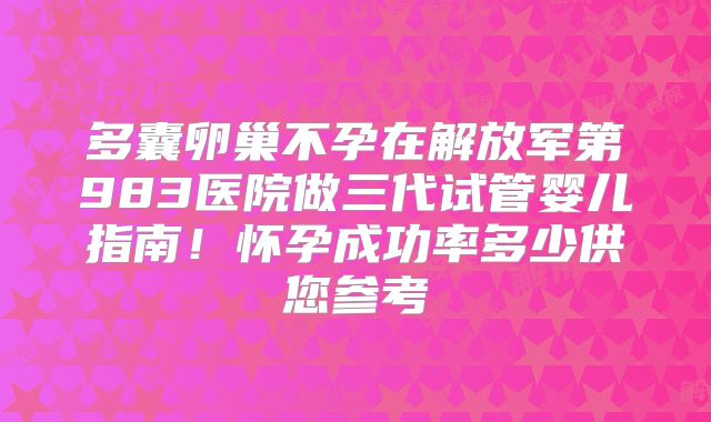 多囊卵巢不孕在解放军第983医院做三代试管婴儿指南！怀孕成功率多少供您参考