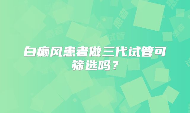 白癫风患者做三代试管可筛选吗？
