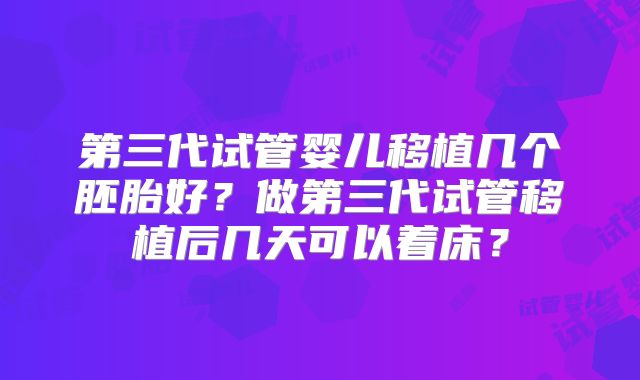 第三代试管婴儿移植几个胚胎好？做第三代试管移植后几天可以着床？