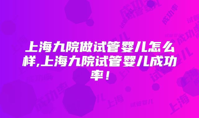 上海九院做试管婴儿怎么样,上海九院试管婴儿成功率!