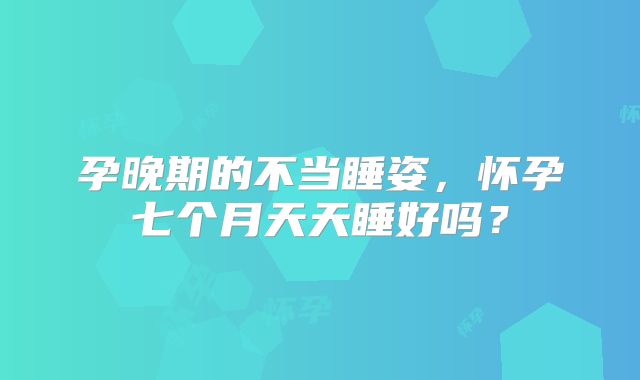 孕晚期的不当睡姿,怀孕七个月天天睡好吗?