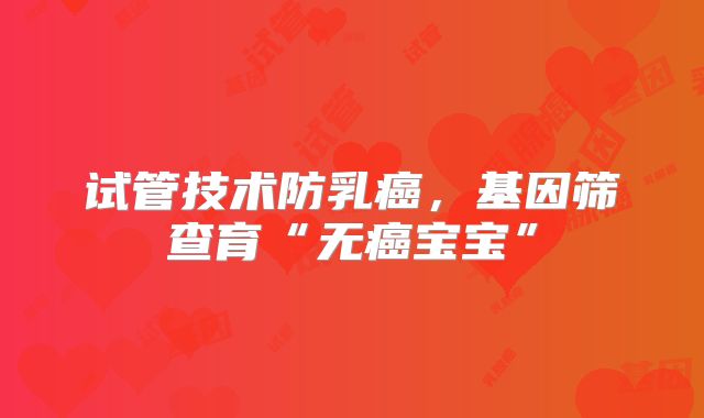 试管技术防乳癌，基因筛查育“无癌宝宝”