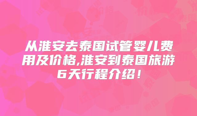 从淮安去泰国试管婴儿费用及价格,淮安到泰国旅游6天行程介绍!