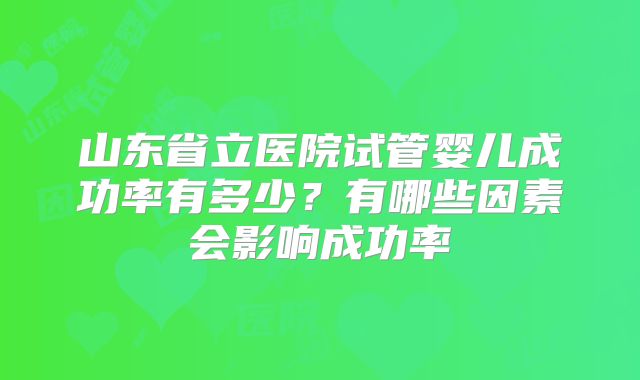 山东省立医院试管婴儿成功率有多少?有哪些因素会影响成功率
