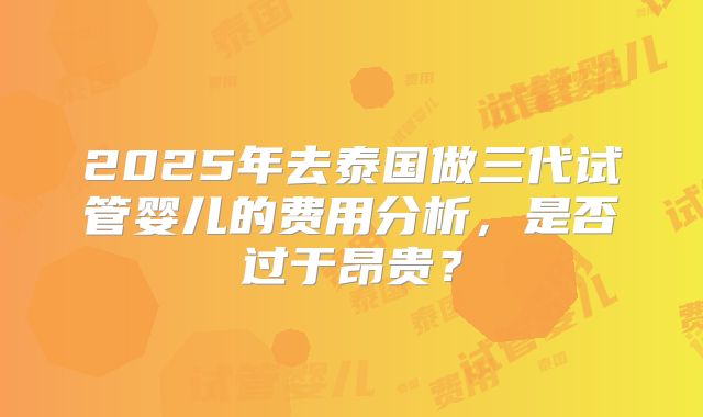 2025年去泰国做三代试管婴儿的费用分析，是否过于昂贵？